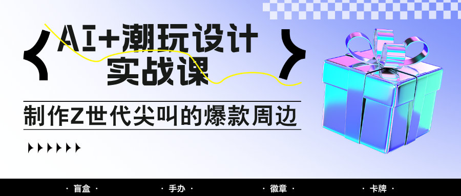 AI赋能潮玩设计课 打造Z世代爆款 自媒体印钞秘籍