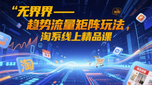 无界矩阵 淘系流量新玩法 精品课助你翻倍增长-九零创业网