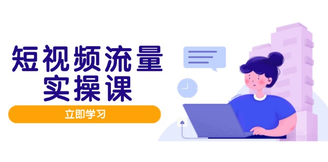 短视频流量实战班 人设打造 内容优化 矩阵投放 流量变现之道