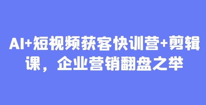 AI赋能短视频 快训营剪辑课 企业营销逆袭新篇章-九零创业网