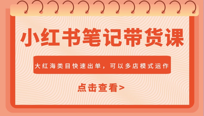 小红书笔记带货课 大红海多店速出单攻略