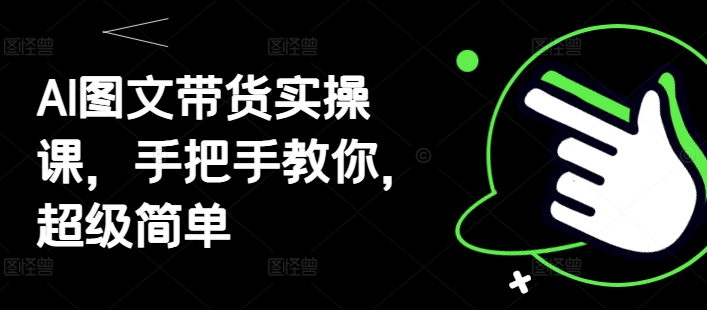 AI图文带货轻松学 实操课带你快速上手-九零创业网