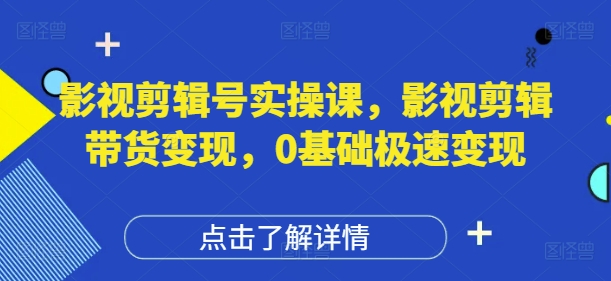 影视剪辑实操课 带货变现 零基础速成攻略-九零创业网