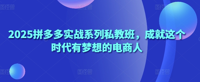2025拼多多私教班 助电商梦想家腾飞新高峰