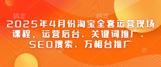 2025年4月淘宝运营全攻略 后台 推广 SEO一网打尽-九零创业网