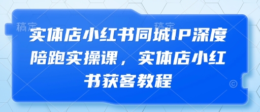 实体店小红书同城IP深度运营课 高效获客攻略-九零创业网