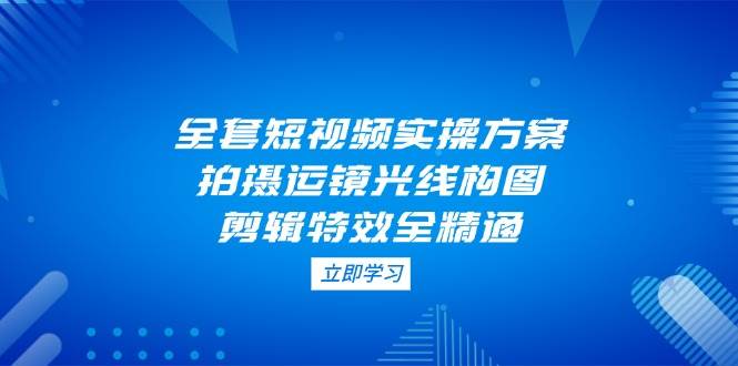 短视频拍摄全攻略 运镜光线构图 剪辑特效一网打尽-九零创业网