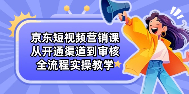 京东短视频营销课 全流程实操 从开通到审核一网打尽-九零创业网