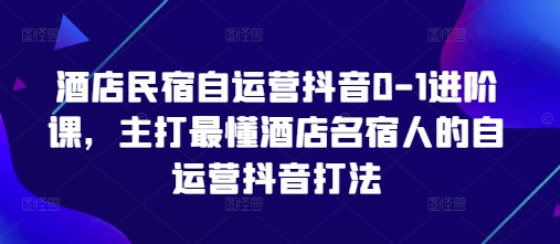 酒店民宿抖音自运营 名宿达人必学0 1攻略-九零创业网
