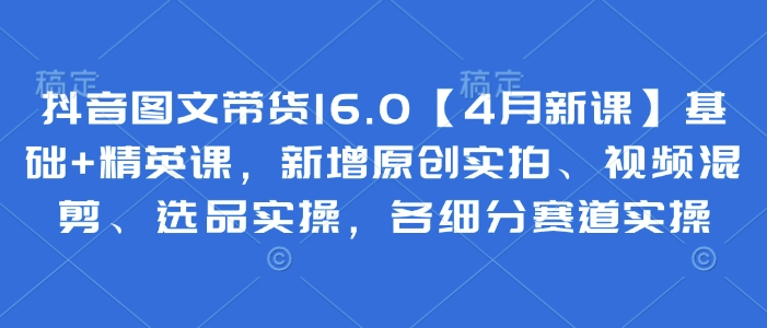 抖音图文带货16.0新课 原创实拍+视频混剪 选品实操全攻略-九零创业网