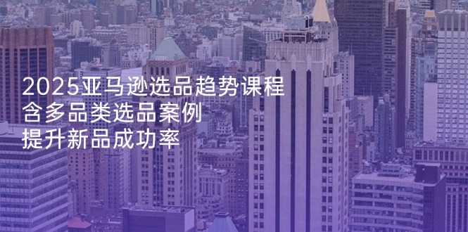 2025亚马逊选品秘籍 多品类案例 助你新品高成功率-九零创业网
