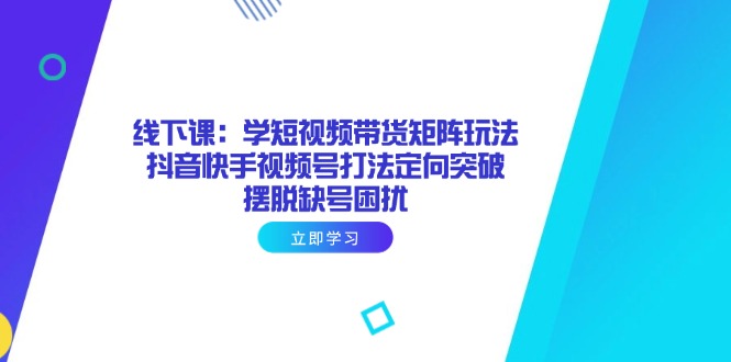 短视频带货矩阵攻略 抖音快手视频号联动 突破账号困境