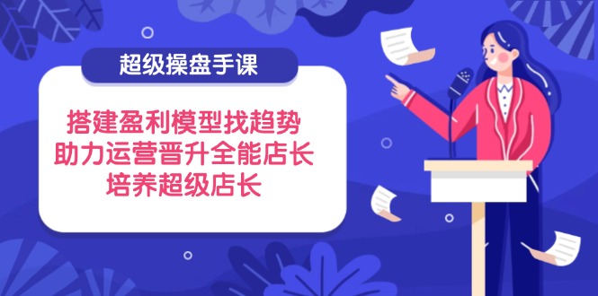 超级操盘手课 趋势盈利模型 铸就全能店长巅峰之路-九零创业网