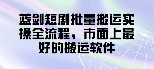 蓝剑短剧批量搬运神器 一键高效实操-九零创业网