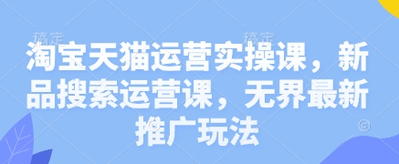 淘宝天猫新品搜索攻略+无界推广新玩法 实操课一网打尽-九零创业网