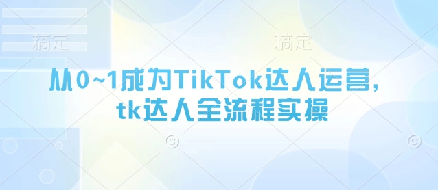 从0到1 TikTok达人养成记全流程实操指南-九零创业网