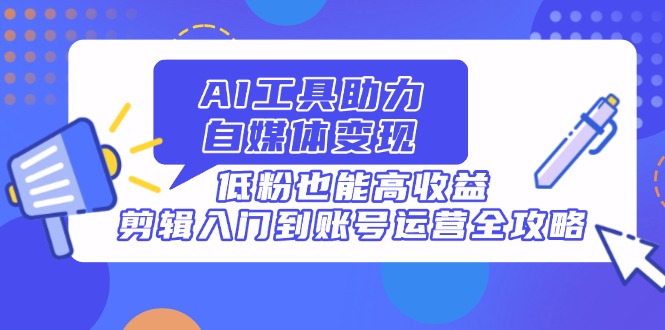 AI赋能自媒体 低粉高收益 剪辑运营全攻略