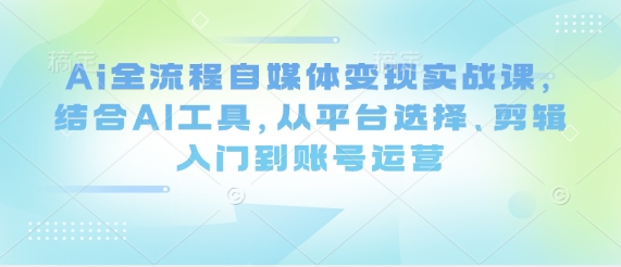 AI赋能自媒体 平台选剪运营全攻略实战课