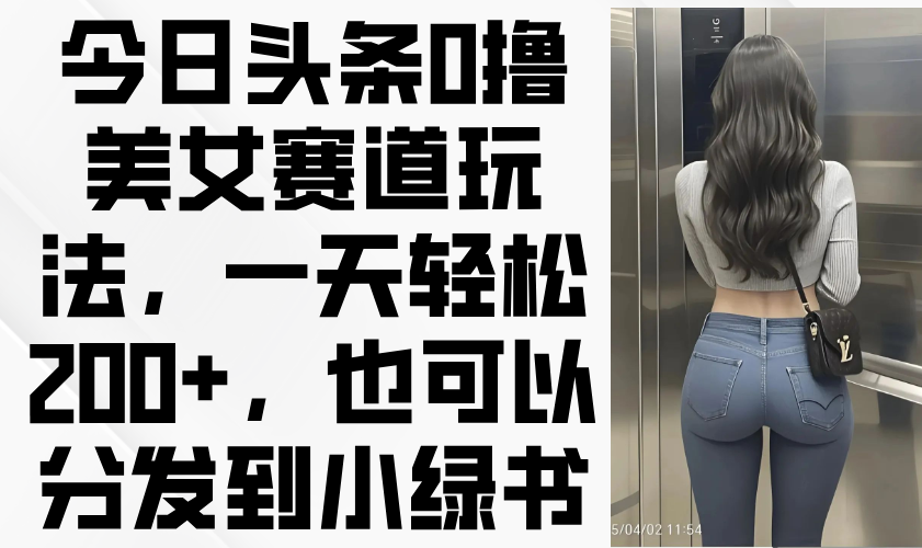 今日头条美女赛道攻略 轻松日入200+ 小绿书同步分享
