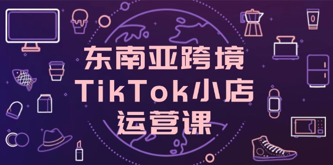 东南亚TikTok小店运营 店铺设置与流量转化秘籍速成-九零创业网