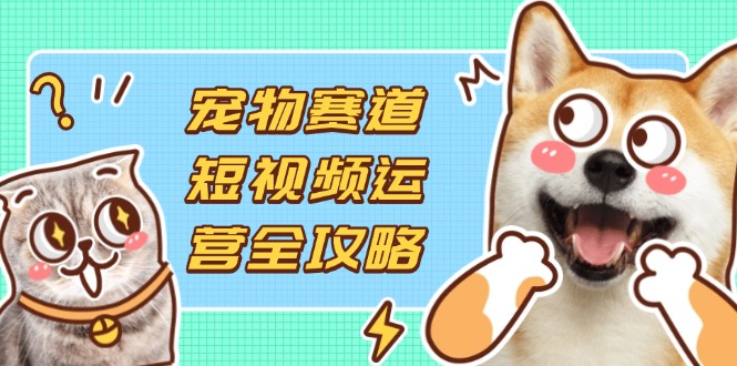宠物短视频运营全链路 选品 拍摄 剪辑 流量变现攻略-九零创业网