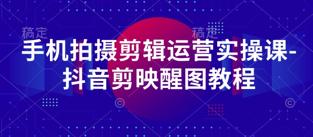 抖音剪映醒图实操课 手机拍摄剪辑全攻略
