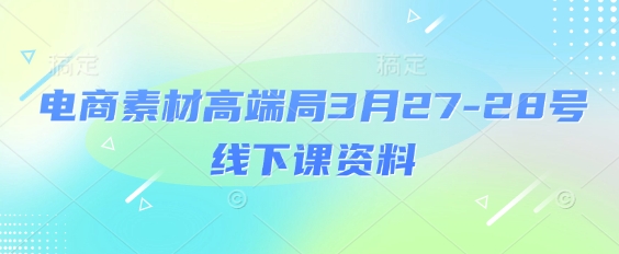 电商素材高端局3月27 28号精华回顾 PPT+视频+思维导图全收录