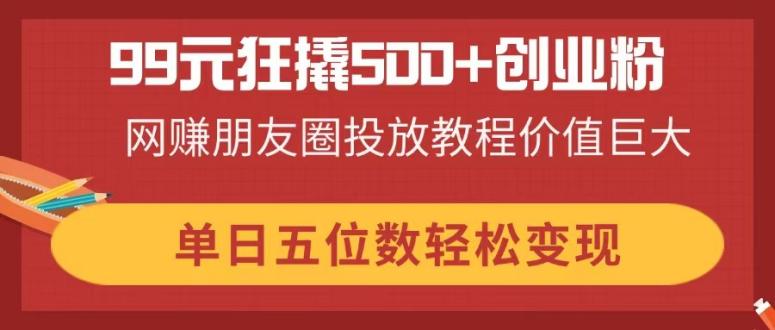 99元解锁500+创业粉 朋友圈投放秘籍 日入五万不是梦-九零创业网