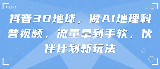 抖音3D地球探秘 AI地理科普 流量盛宴等你来拿