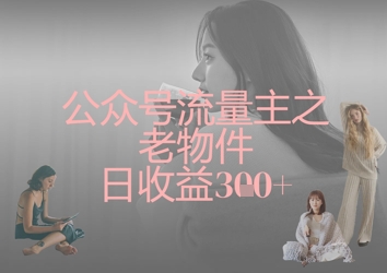 老物件日收益300+ 揭秘公众号流量主秘诀