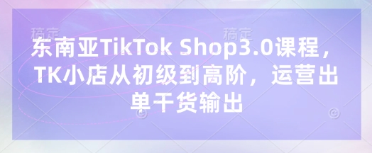 东南亚TikTok Shop3.0 TK小店运营从新手到高手的进阶攻略