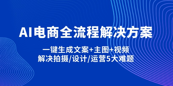AI电商全链路神器 一键生成文案 主图 视频 轻松解决运营难题