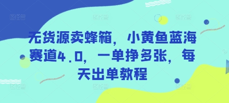 无货源蜂箱热销 小黄鱼蓝海4.0 日赚多单秘诀揭秘