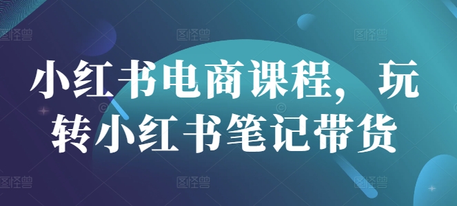 小红书笔记带货攻略 电商课程教你轻松玩转-九零创业网