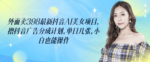抖音AI美女398元项目 轻松赚广告分成 小白上手快-九零创业网