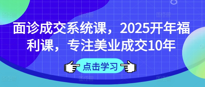 2025开年美业成交秘籍 10年面诊成交系统课福利大放送