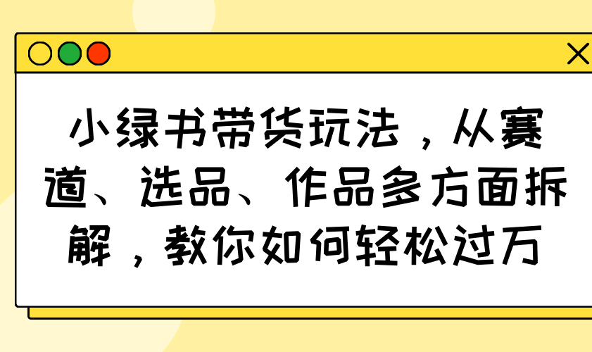 小绿书带货攻略 赛道精挑 选品独到 轻松破万-九零创业网