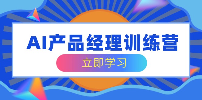 AI产品经理训练营 全面赋能 轻松求职转行