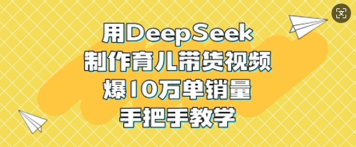 DeepSeek育儿带货 手把手教你轻松破10万销量-九零创业网