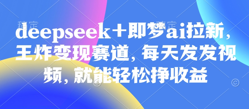 998元DeepSeek+AI 王炸拉新日赚 视频变现轻松玩-九零创业网