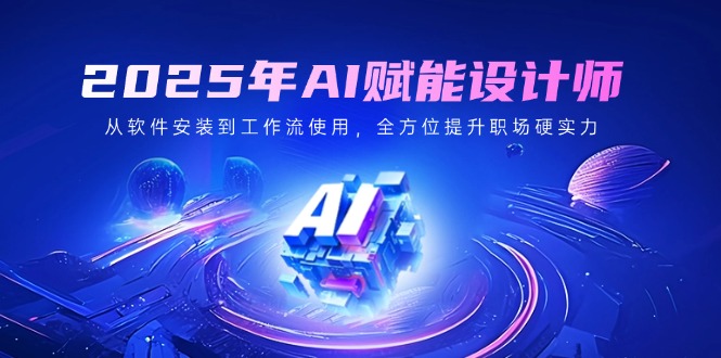 2025 AI赋能设计师 软件安装到工作流 职场硬实力飞跃-九零创业网