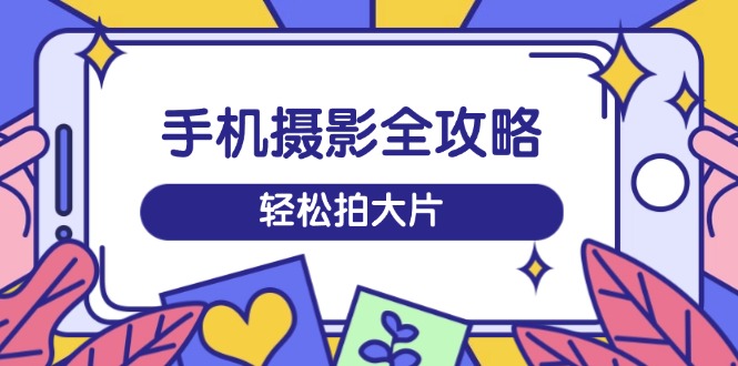 手机摄影训练营 从拍摄到剪辑 轻松学会拍大片-九零创业网