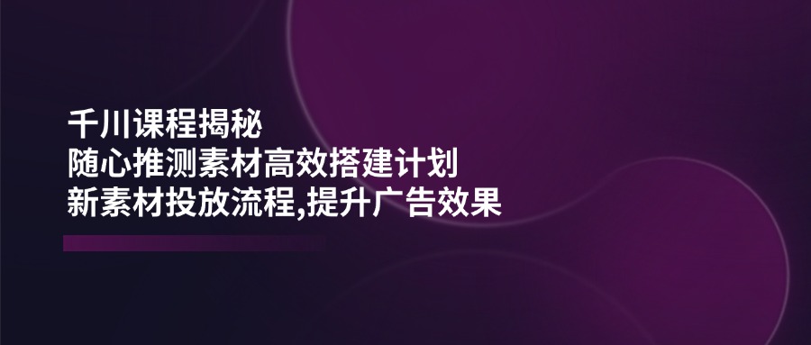 揭秘千川课程 高效素材搭建与广告效果提升策略-九零创业网