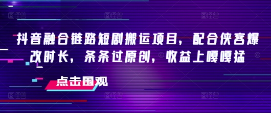 抖音短剧搬运侠客爆改 原创过审收益翻倍