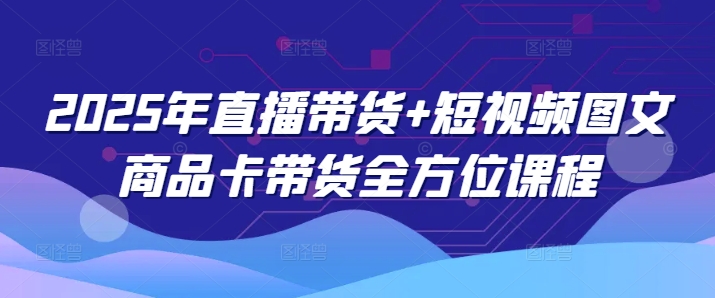 2025直播带货+短视频图文卡带货全攻略课程 一网打尽