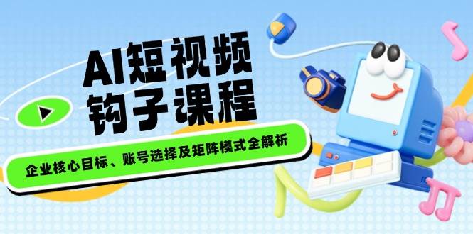 AI短视频课程 企业核心目标与矩阵账号策略全揭秘
