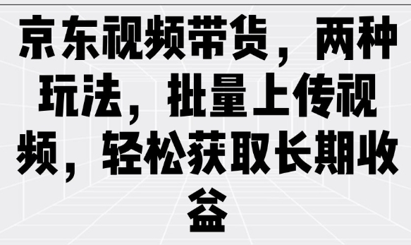 京东视频带货新策略 批量上传 长效收益轻松得