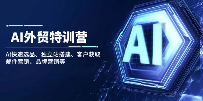 AI外贸特训营 高效选品 搭建独立站 拓客营销一网打尽-九零创业网