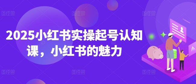 2025年小红书新势力崛起 实操起号课解锁魅力秘籍-九零创业网