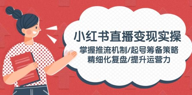 小红书直播实操攻略 推流技巧 起号策略 复盘提升运营力-九零创业网